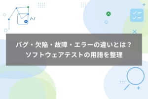 バグ・欠陥・故障・エラーの違いとは？ソフトウェアテストの用語を整理