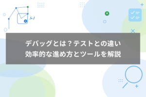 デバッグとは？テストとの違いと効率的な進め方・ツールを解説