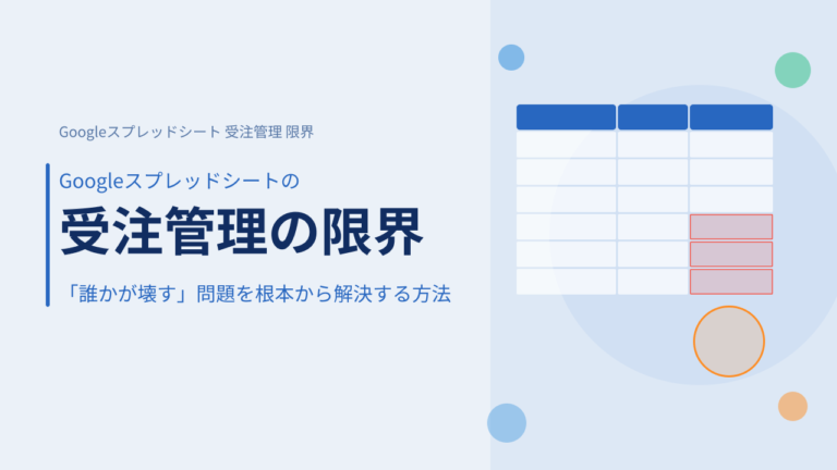 Googleスプレッドシート受注管理の限界｜「誰かが壊す」問題を根本から解決する方法