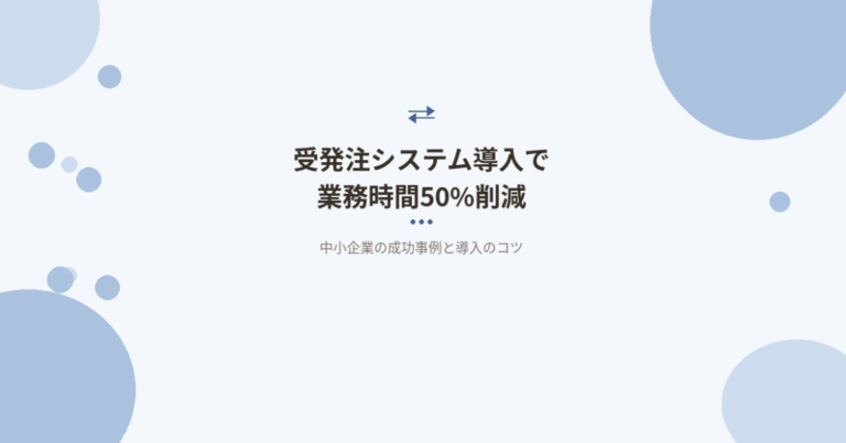 受発注システム導入で業務時間50%削減｜中小企業の成功事例と導入のコツ