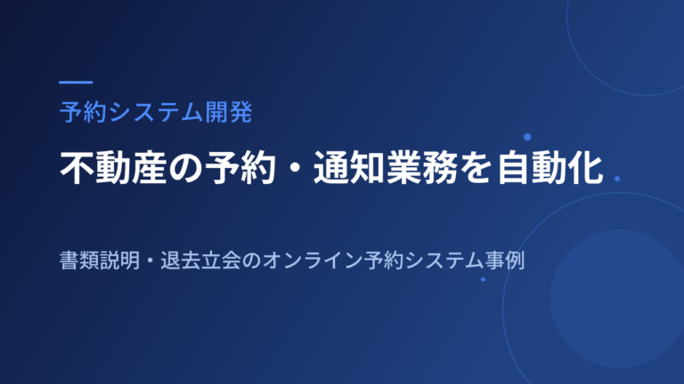 不動産会社の予約・通知業務を自動化した話｜書類説明・退去立会のオンライン予約システム開発事例