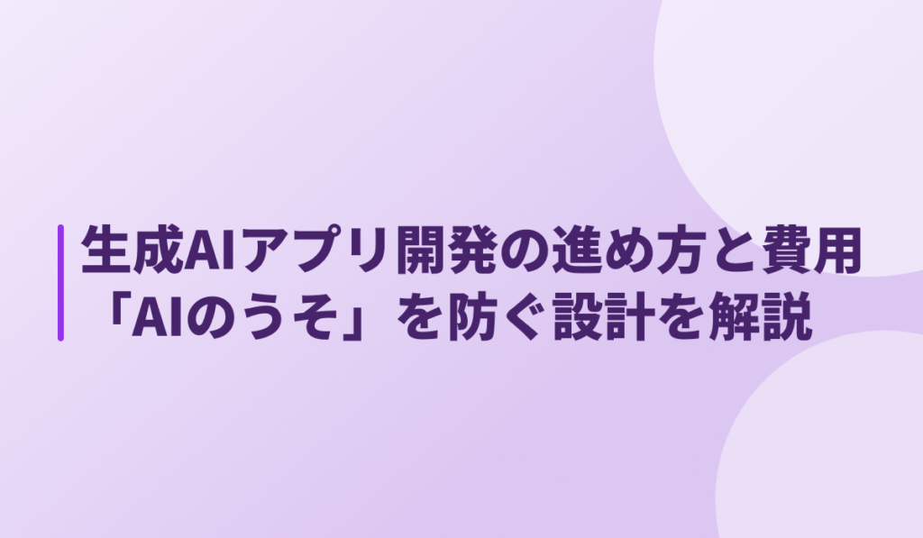 生成AIアプリ開発の進め方と費用 「AIのうそ」を防ぐ設計を解説
