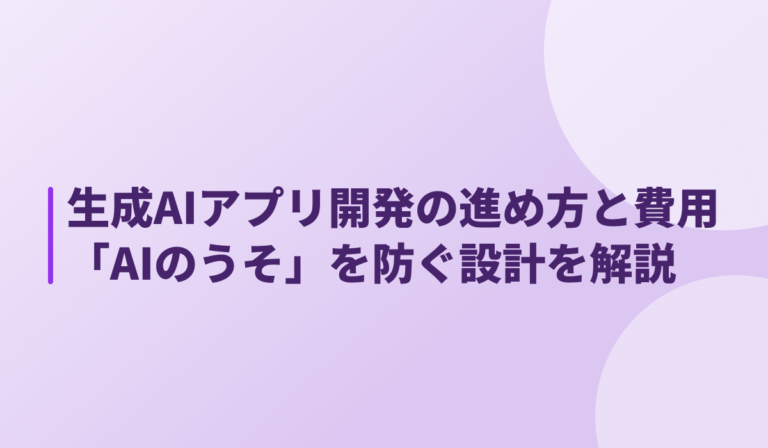 生成AIアプリ開発の進め方と費用｜「AIのうそ」を防ぐ設計を開発事例で解説